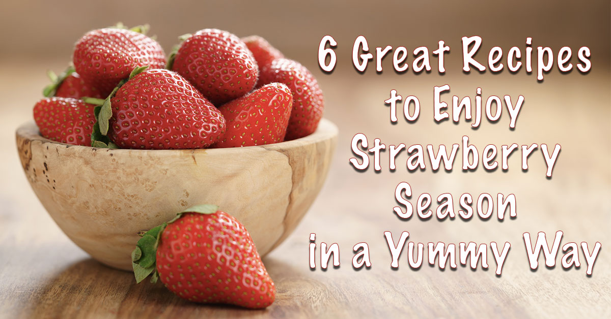 6 Great Recipes to Enjoy Strawberry Season in a Yummy Way